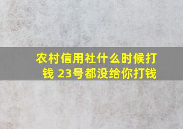 农村信用社什么时候打钱 23号都没给你打钱